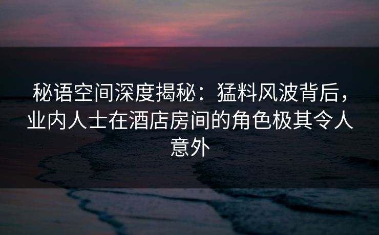 秘语空间深度揭秘:猛料风波背后,业内人士在酒店房间的角色极其令人意外 秘语空间深度揭秘:猛料风波背后,业内人士在酒店房间的角色极其令人意外