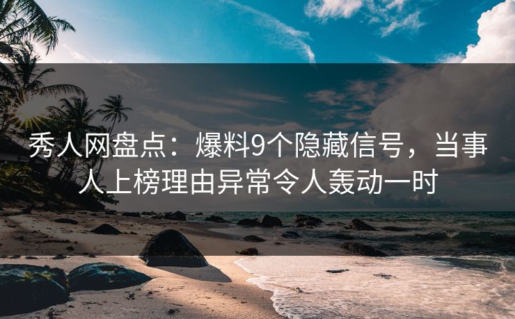 秀人网盘点:爆料9个隐藏信号,当事人上榜理由异常令人轰动一时 秀人网盘点:爆料9个隐藏信号,当事人上榜理由异常令人轰动一时