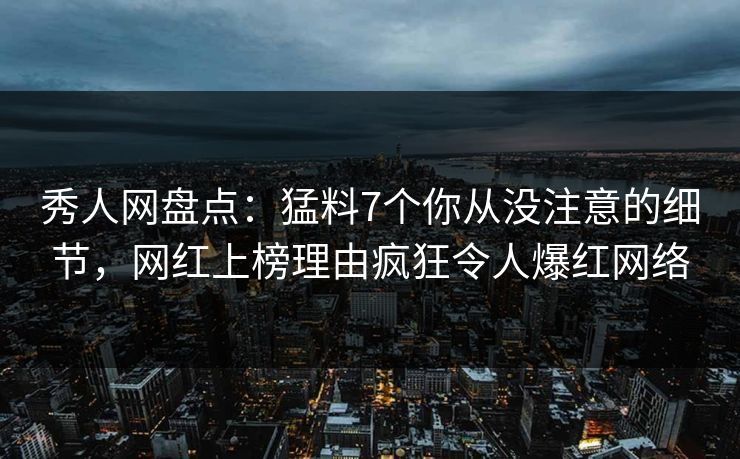 秀人网盘点：猛料7个你从没注意的细节，网红上榜理由疯狂令人爆红网络