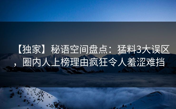 【独家】秘语空间盘点:猛料3大误区,圈内人上榜理由疯狂令人羞涩难挡 【独家】秘语空间盘点:猛料3大误区,圈内人上榜理由疯狂令人羞涩难挡