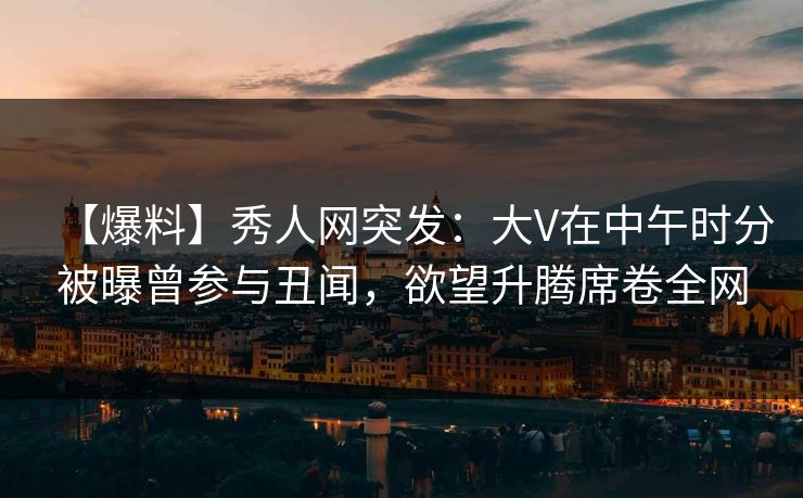 【爆料】秀人网突发:大V在中午时分被曝曾参与丑闻,欲望升腾席卷全网 【爆料】秀人网突发:大V在中午时分被曝曾参与丑闻,欲望升腾席卷全网