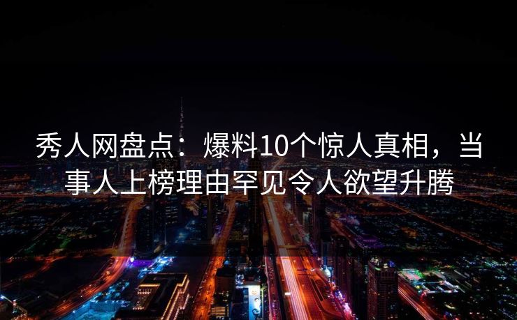 秀人网盘点：爆料10个惊人真相，当事人上榜理由罕见令人欲望升腾