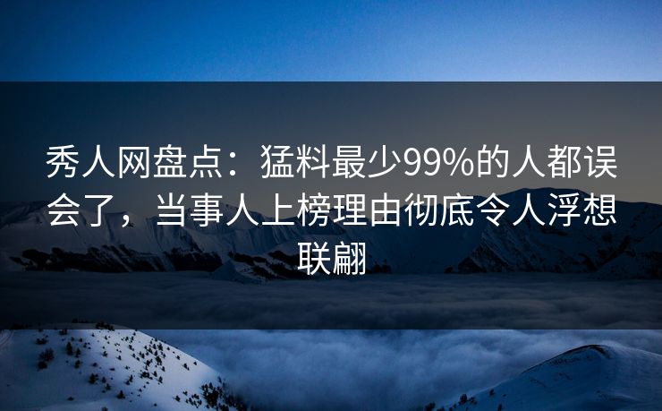 秀人网盘点：猛料最少99%的人都误会了，当事人上榜理由彻底令人浮想联翩