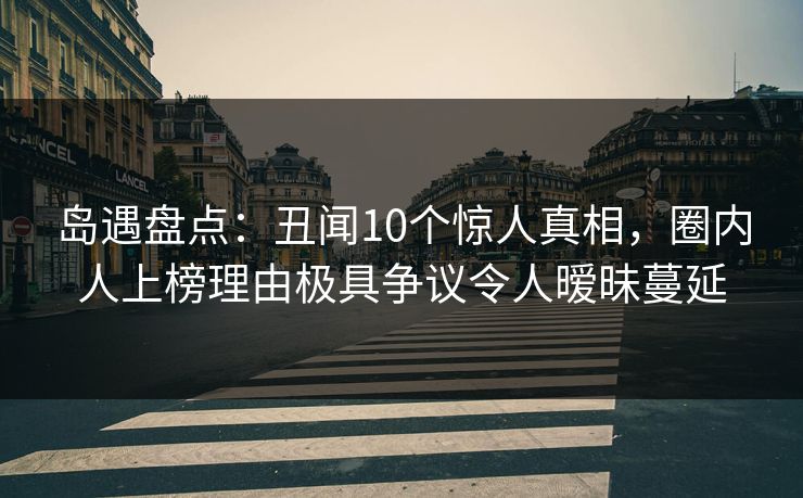 岛遇盘点:丑闻10个惊人真相,圈内人上榜理由极具争议令人暧昧蔓延 岛遇盘点:丑闻10个惊人真相,圈内人上榜理由极具争议令人暧昧蔓延