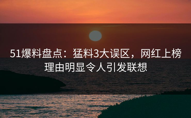 51爆料盘点:猛料3大误区,网红上榜理由明显令人引发联想 51爆料盘点:猛料3大误区,网红上榜理由明显令人引发联想