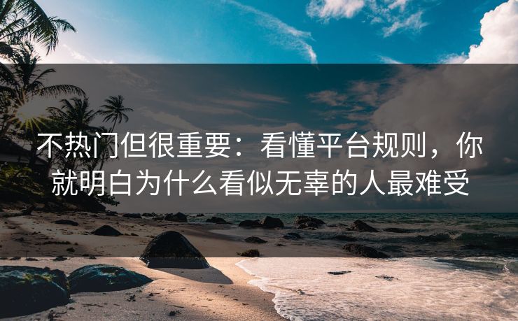 不热门但很重要:看懂平台规则,你就明白为什么看似无辜的人最难受 不热门但很重要:看懂平台规则,你就明白为什么看似无辜的人最难受