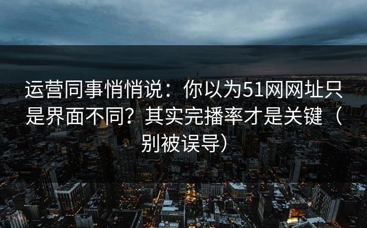 运营同事悄悄说:你以为51网网址只是界面不同?其实完播率才是关键(别被误导) 运营同事悄悄说:你以为51网网址只是界面不同?其实完播率才是关键(别被误导)