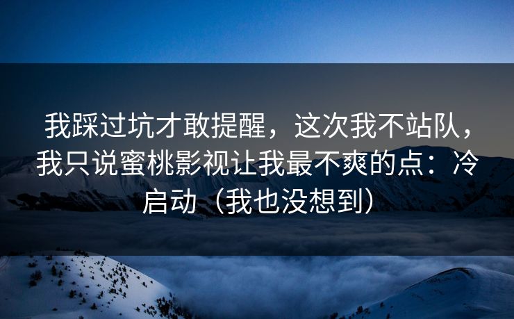 我踩过坑才敢提醒，这次我不站队，我只说蜜桃影视让我最不爽的点：冷启动（我也没想到）