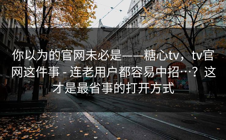 你以为的官网未必是——糖心tv,tv官网这件事 - 连老用户都容易中招…?这才是最省事的打开方式 你以为的官网未必是——糖心tv,tv官网这件事 - 连老用户都容易中招…?这才是最省事的打开方式