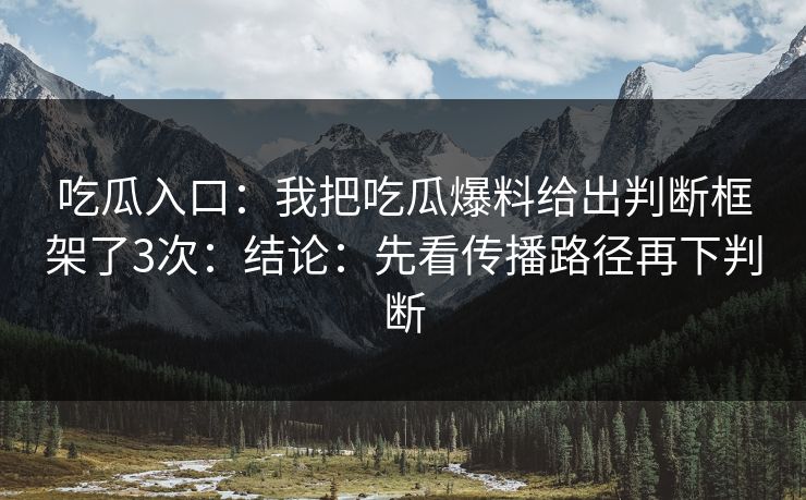 吃瓜入口:我把吃瓜爆料给出判断框架了3次:结论:先看传播路径再下判断 吃瓜入口:我把吃瓜爆料给出判断框架了3次:结论:先看传播路径再下判断