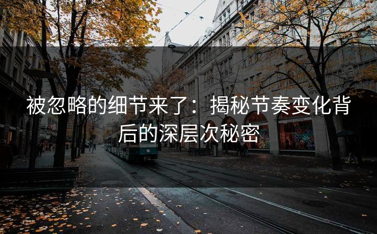 被忽略的细节来了:揭秘节奏变化背后的深层次秘密 被忽略的细节来了:揭秘节奏变化背后的深层次秘密