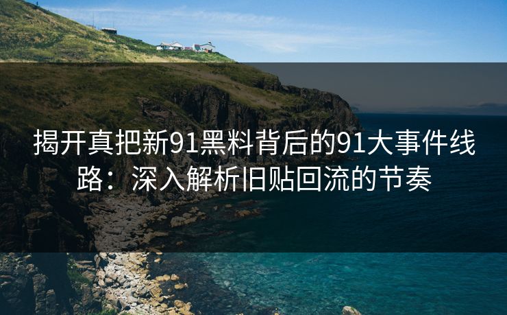 揭开真把新91黑料背后的91大事件线路:深入解析旧贴回流的节奏 揭开真把新91黑料背后的91大事件线路:深入解析旧贴回流的节奏