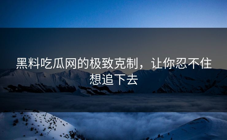 黑料吃瓜网的极致克制，让你忍不住想追下去
