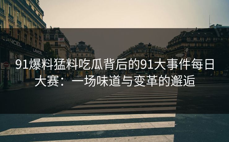 91爆料猛料吃瓜背后的91大事件每日大赛:一场味道与变革的邂逅 91爆料猛料吃瓜背后的91大事件每日大赛:一场味道与变革的邂逅