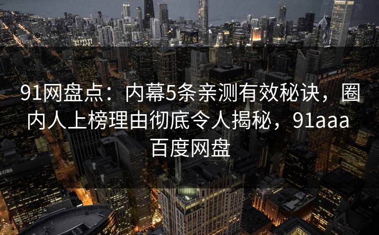 91网盘点：内幕5条亲测有效秘诀，圈内人上榜理由彻底令人揭秘，91aaa 百度网盘